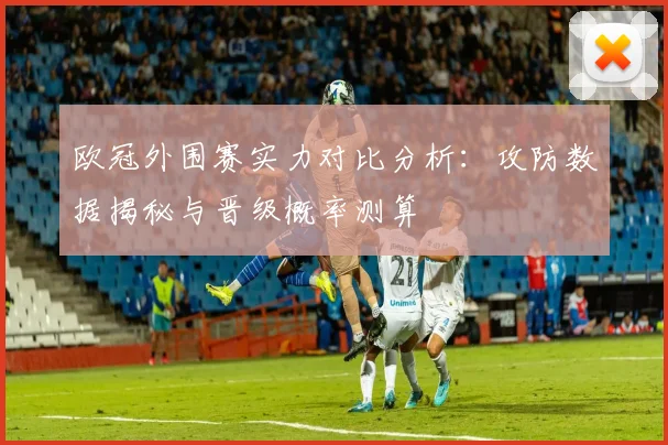 欧冠外围赛实力对比分析：攻防数据揭秘与晋级概率测算