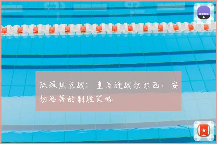欧冠焦点战:皇马迎战切尔西,安切洛蒂的制胜策略