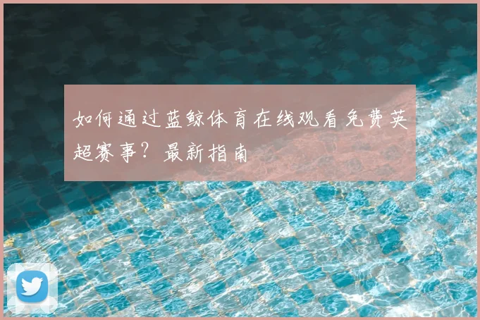 如何通过蓝鲸体育在线观看免费英超赛事?最新指南