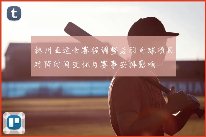 杭州亚运会赛程调整后羽毛球项目对阵时间变化与赛事安排影响