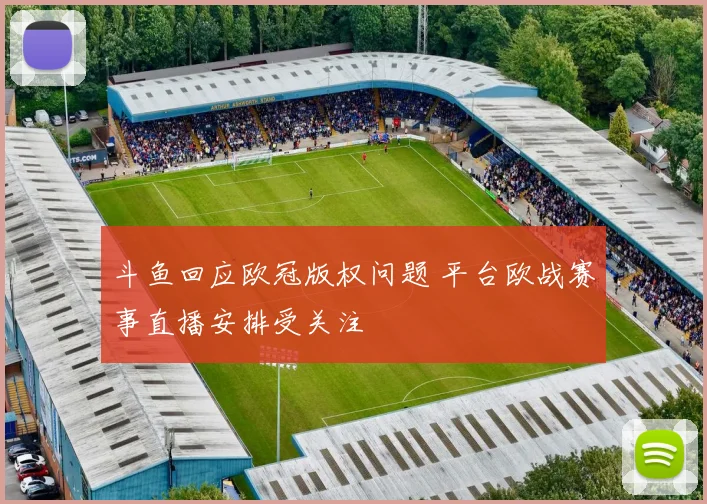 斗鱼回应欧冠版权问题 平台欧战赛事直播安排受关注