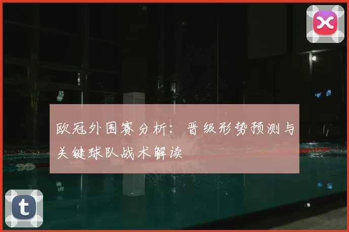 欧冠外围赛分析：晋级形势预测与关键球队战术解读