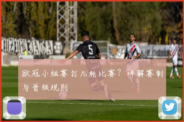 欧冠小组赛打几轮比赛？详解赛制与晋级规则