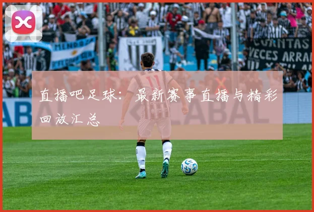 直播吧足球：最新赛事直播与精彩回放汇总