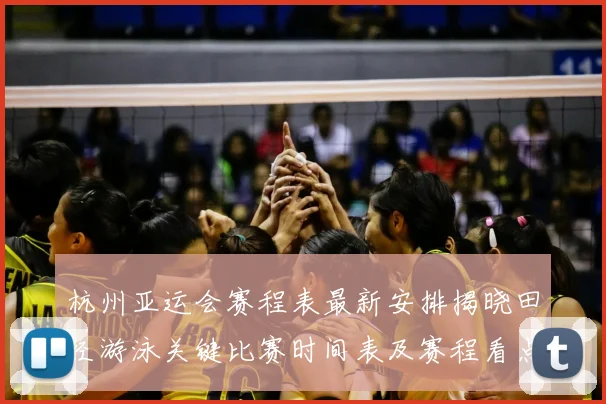 杭州亚运会赛程表最新安排揭晓田径游泳关键比赛时间表及赛程看点