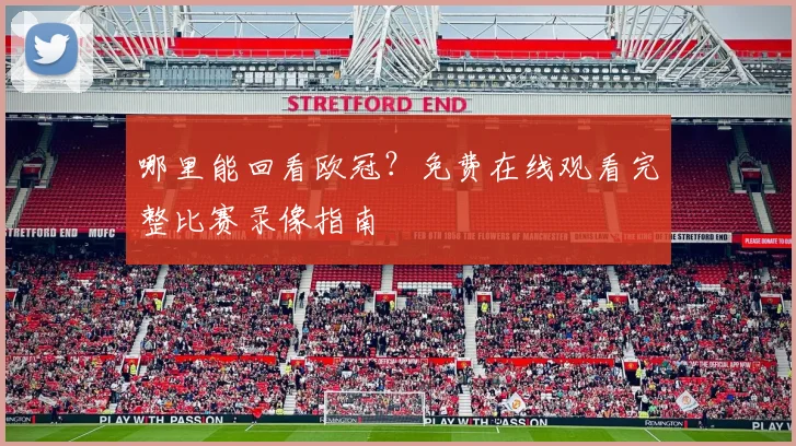 哪里能回看欧冠？免费在线观看完整比赛录像指南