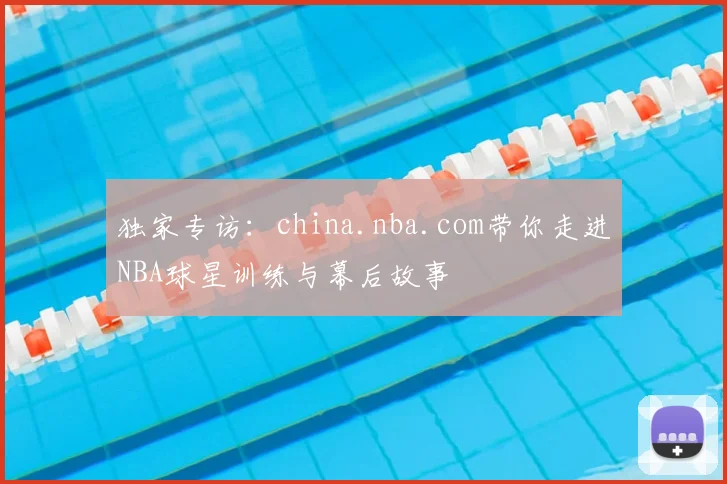 独家专访:china.nba.com带你走进NBA球星训练与幕后故事