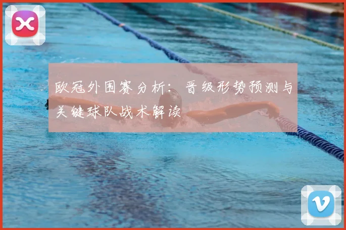 欧冠外围赛分析:晋级形势预测与关键球队战术解读