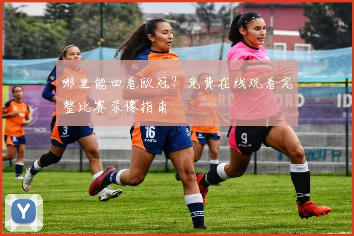 哪里能回看欧冠？免费在线观看完整比赛录像指南