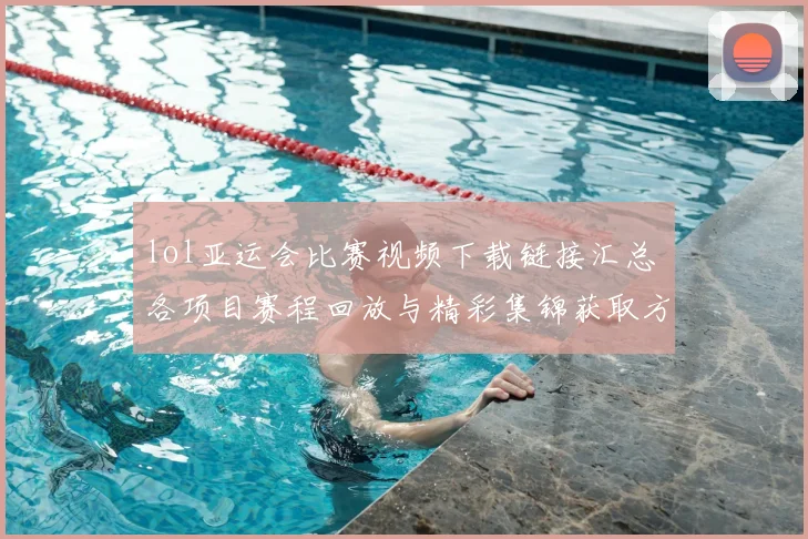 lol亚运会比赛视频下载链接汇总 各项目赛程回放与精彩集锦获取方式