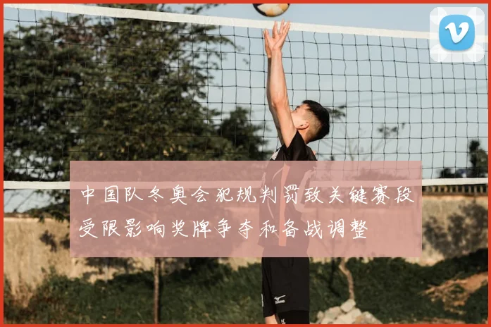 中国队冬奥会犯规判罚致关键赛段受限影响奖牌争夺和备战调整