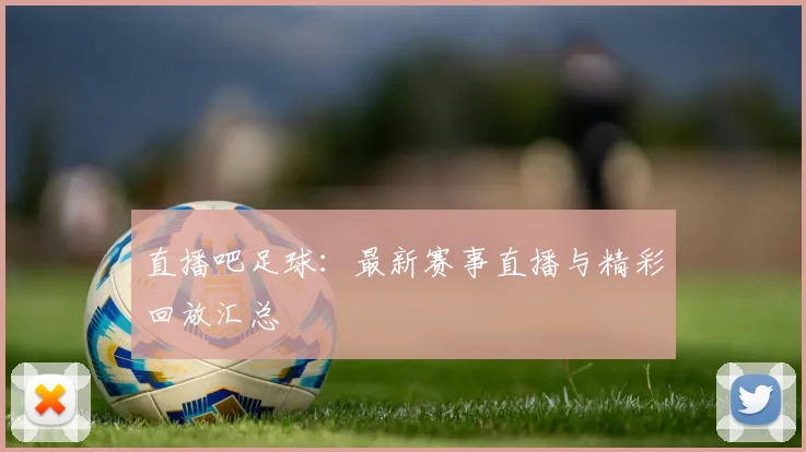直播吧足球:最新赛事直播与精彩回放汇总