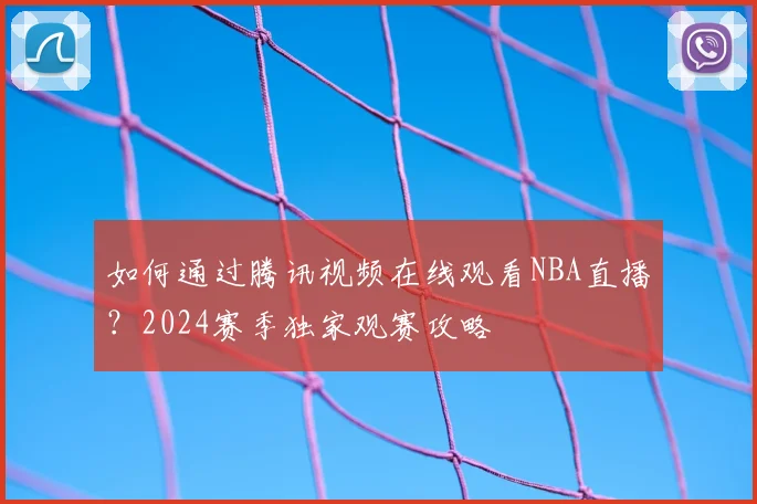 如何通过腾讯视频在线观看NBA直播?2024赛季独家观赛攻略