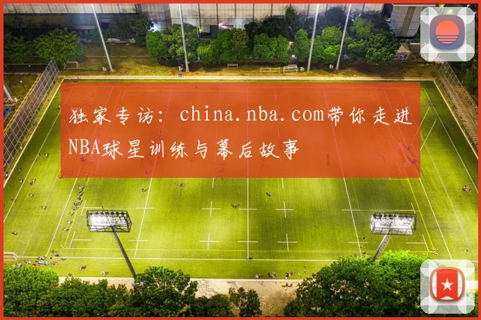 独家专访:china.nba.com带你走进NBA球星训练与幕后故事