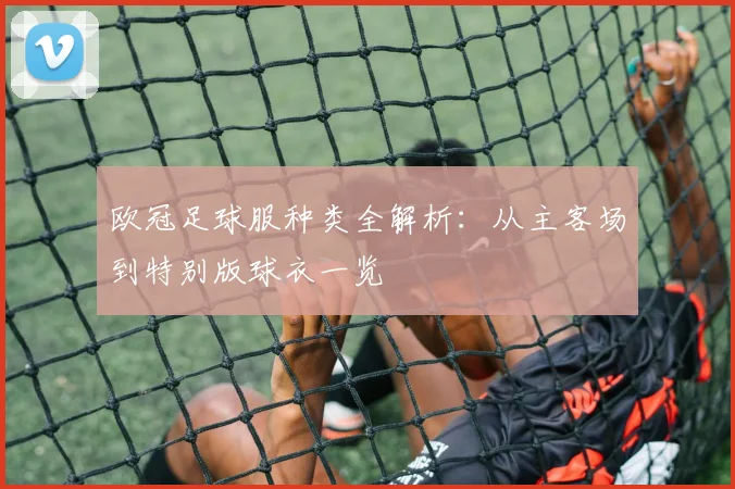 欧冠足球服种类全解析:从主客场到特别版球衣一览