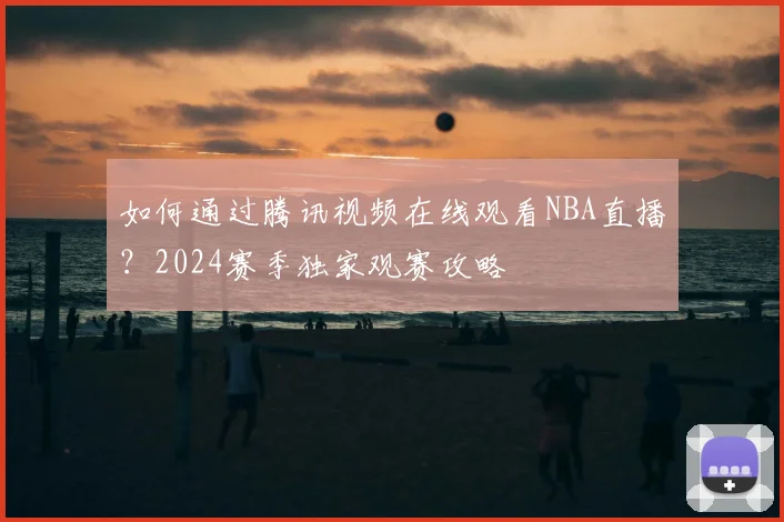 如何通过腾讯视频在线观看NBA直播?2024赛季独家观赛攻略